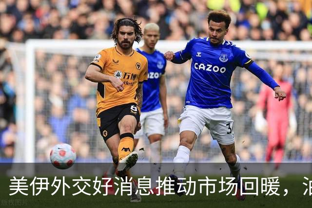美伊外交好消息推动市场回暖，油价迅速回落